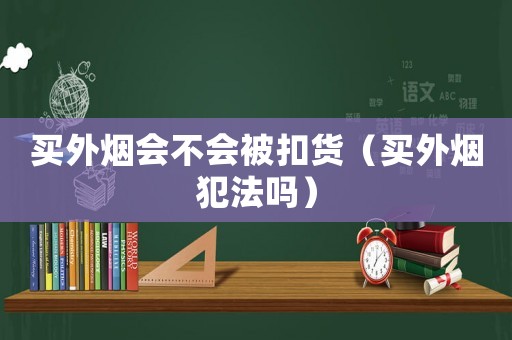 買外煙會不會被扣貨（買外煙犯法嗎）