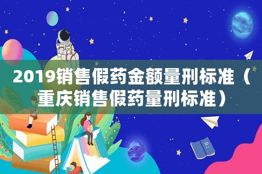 2019銷售假藥金額量刑標(biāo)準(zhǔn)（重慶銷售假藥量刑標(biāo)準(zhǔn)）