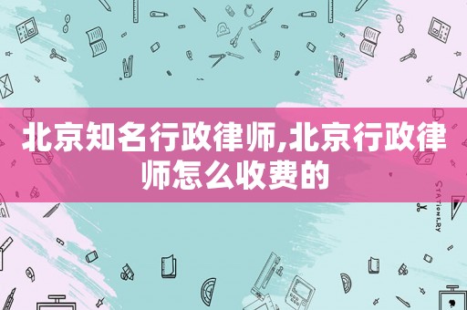 北京知名行政律師,北京行政律師怎么收費的