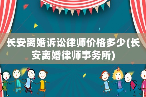 長(zhǎng)安離婚訴訟律師價(jià)格多少(長(zhǎng)安離婚律師事務(wù)所)