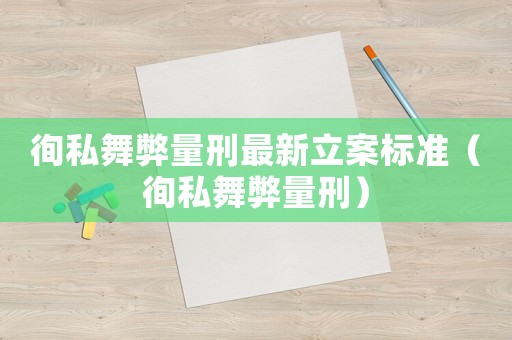 徇私舞弊量刑最新立案標(biāo)準(zhǔn)（徇私舞弊量刑）