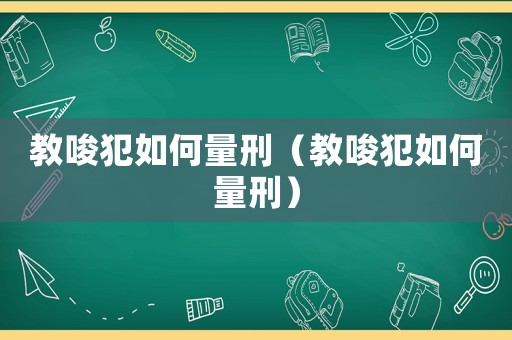 教唆犯如何量刑（教唆犯如何量刑）