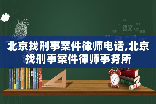 北京找刑事案件律師電話,北京找刑事案件律師事務所