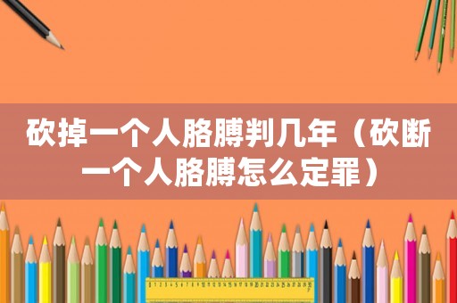 砍掉一個(gè)人胳膊判幾年（砍斷一個(gè)人胳膊怎么定罪）