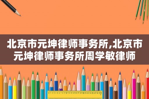 北京市元坤律師事務所,北京市元坤律師事務所周學敏律師