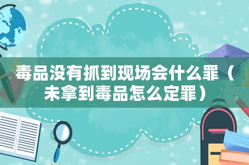 毒品沒有抓到現(xiàn)場會什么罪（未拿到毒品怎么定罪）