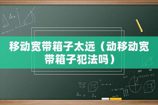 移動寬帶箱子太遠（動移動寬帶箱子犯法嗎）