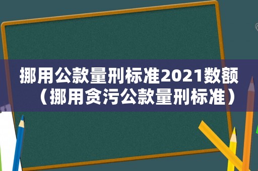 挪用公款量刑標準2021數額（挪用貪污公款量刑標準）