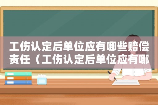 工傷認定后單位應有哪些賠償責任（工傷認定后單位應有哪些賠償）