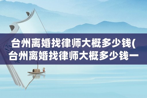 臺州離婚找律師大概多少錢(臺州離婚找律師大概多少錢一次)
