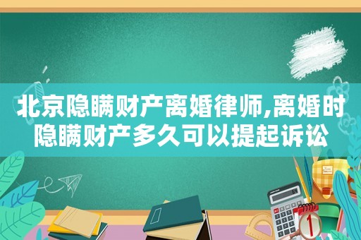 北京隱瞞財產離婚律師,離婚時隱瞞財產多久可以提起訴訟