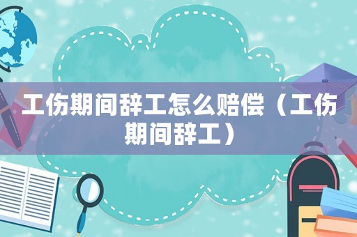 工傷期間辭工怎么賠償（工傷期間辭工）