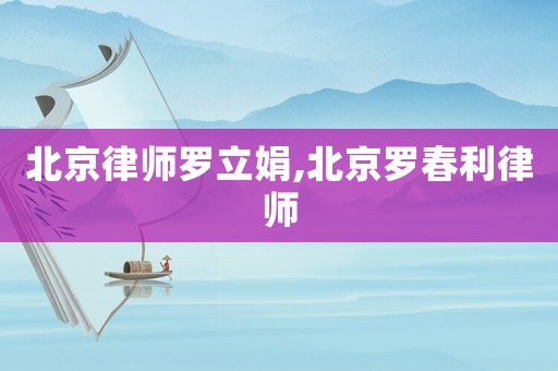 北京律師羅立娟,北京羅春利律師