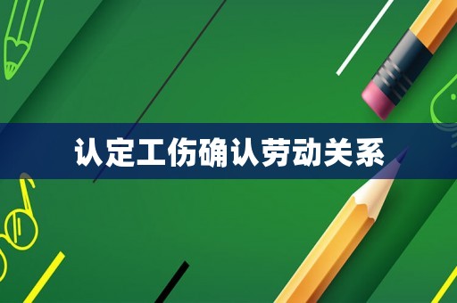 認(rèn)定工傷確認(rèn)勞動關(guān)系