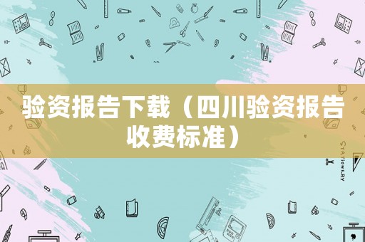 驗(yàn)資報(bào)告下載（四川驗(yàn)資報(bào)告收費(fèi)標(biāo)準(zhǔn)）