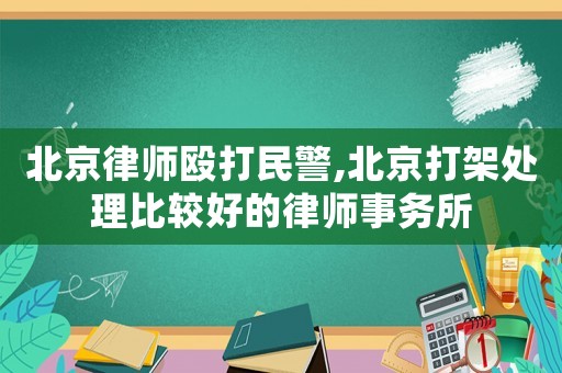 北京律師毆打民警,北京打架處理比較好的律師事務所