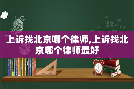 上訴找北京哪個律師,上訴找北京哪個律師最好