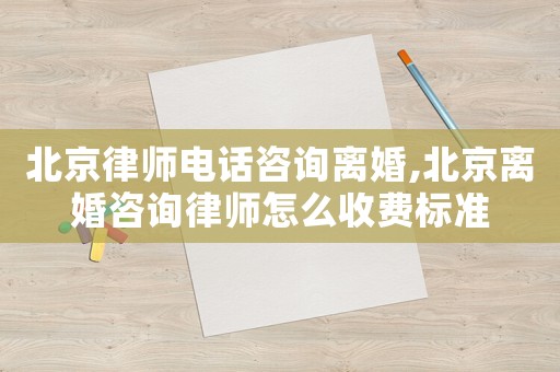北京律師電話咨詢離婚,北京離婚咨詢律師怎么收費標準