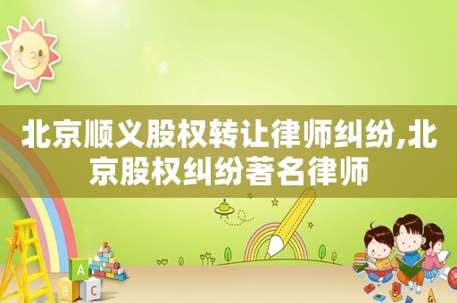 北京順義股權轉讓律師糾紛,北京股權糾紛著名律師