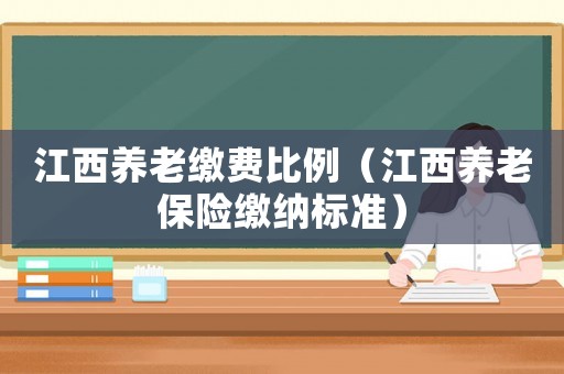 江西養老繳費比例（江西養老保險繳納標準）