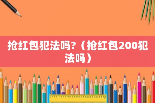 搶紅包犯法嗎?（搶紅包200犯法嗎）