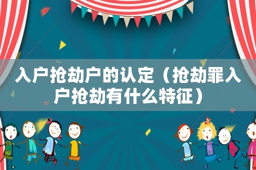 入戶搶劫戶的認定（搶劫罪入戶搶劫有什么特征）