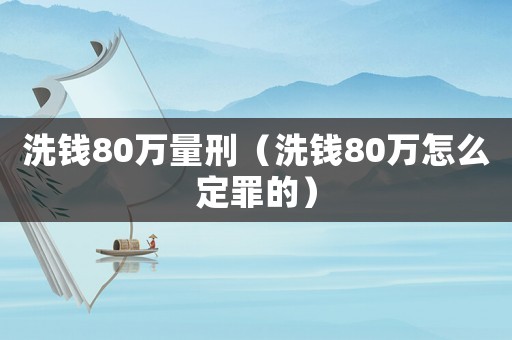 洗錢80萬量刑（洗錢80萬怎么定罪的）
