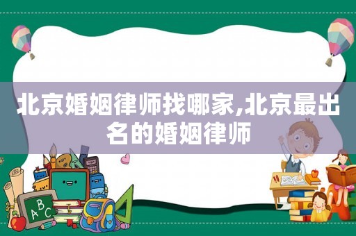 北京婚姻律師找哪家,北京最出名的婚姻律師