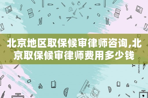 北京地區取保候審律師咨詢,北京取保候審律師費用多少錢
