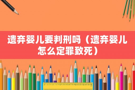 遺棄嬰兒要判刑嗎（遺棄嬰兒怎么定罪致死）