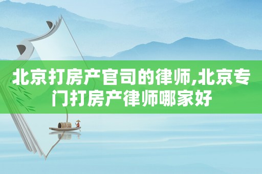 北京打房產官司的律師,北京專門打房產律師哪家好