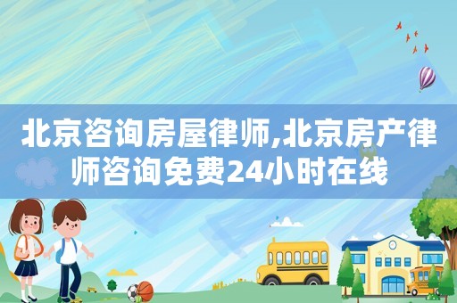 北京咨詢房屋律師,北京房產律師咨詢免費24小時在線