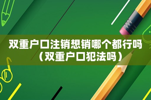 雙重戶口注銷想銷哪個都行嗎（雙重戶口犯法嗎）