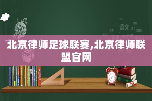 北京律師足球聯(lián)賽,北京律師聯(lián)盟官網(wǎng)