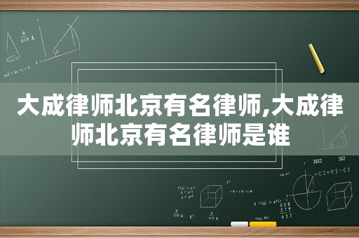 大成律師北京有名律師,大成律師北京有名律師是誰