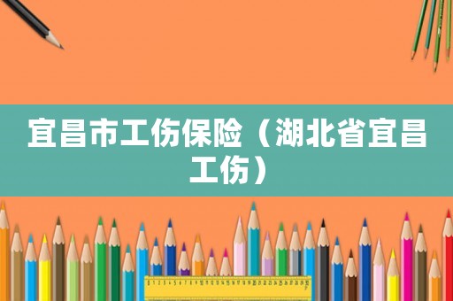 宜昌市工傷保險(xiǎn)（湖北省宜昌工傷）