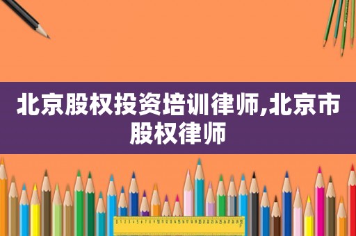 北京股權(quán)投資培訓律師,北京市股權(quán)律師