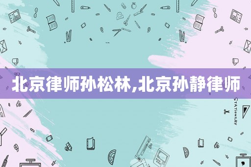 北京律師孫松林,北京孫靜律師