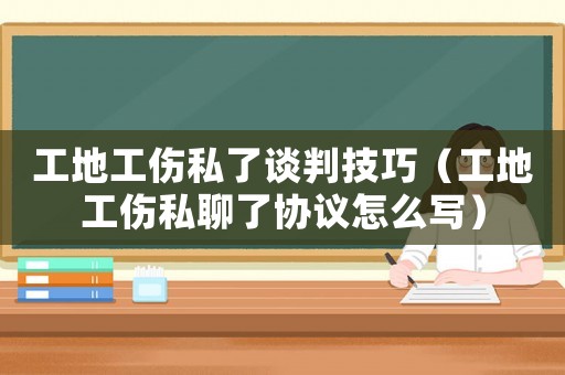 工地工傷私了談判技巧（工地工傷私聊了協(xié)議怎么寫）