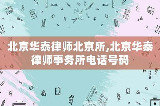 北京華泰律師北京所,北京華泰律師事務(wù)所電話號(hào)碼