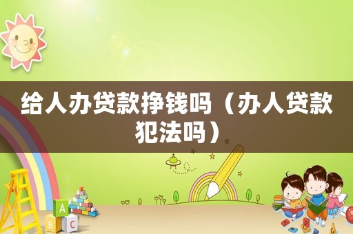 給人辦貸款掙錢嗎（辦人貸款犯法嗎）