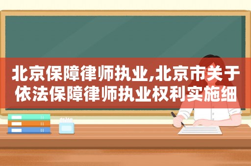 北京保障律師執(zhí)業(yè),北京市關(guān)于依法保障律師執(zhí)業(yè)權(quán)利實施細(xì)則