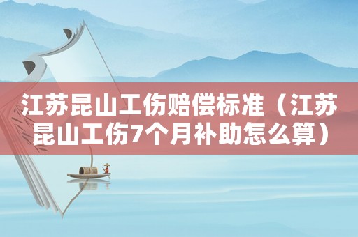 江蘇昆山工傷賠償標準（江蘇昆山工傷7個月補助怎么算）