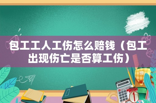 包工工人工傷怎么賠錢（包工出現傷亡是否算工傷）