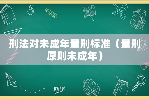 刑法對未成年量刑標準（量刑原則未成年）