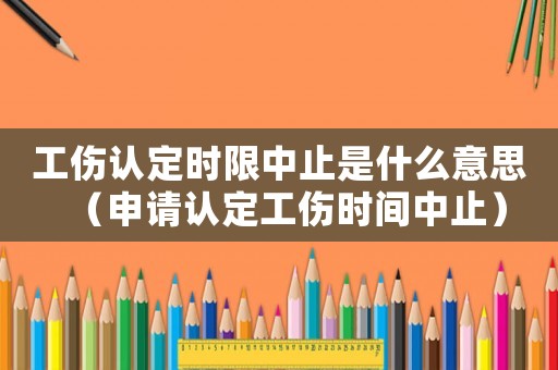 工傷認定時限中止是什么意思（申請認定工傷時間中止）