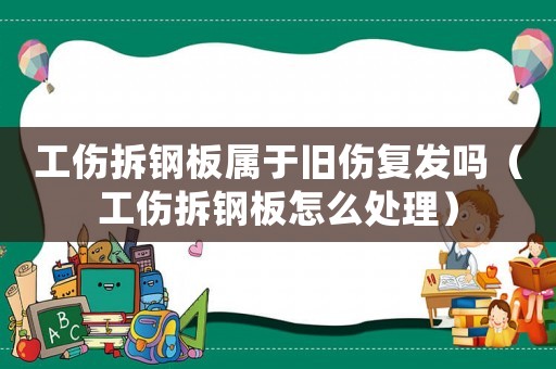 工傷拆鋼板屬于舊傷復發(fā)嗎（工傷拆鋼板怎么處理）