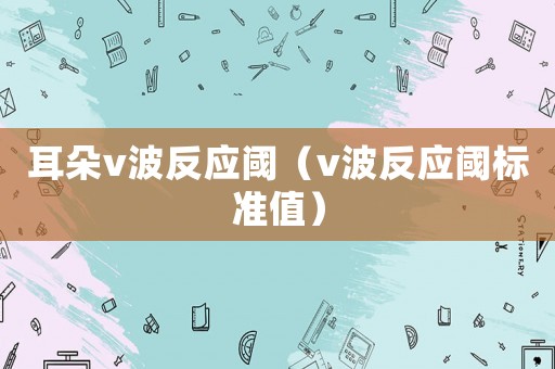 耳朵v波反應閾（v波反應閾標準值）