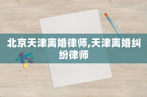 北京天津離婚律師,天津離婚糾紛律師