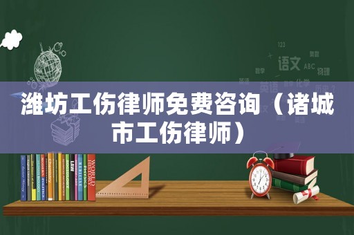 濰坊工傷律師免費咨詢（諸城市工傷律師）